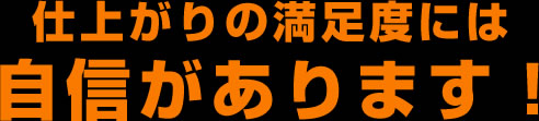 仕上がりの満足度には自信があります！